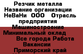 Резчик металла › Название организации ­ НеВаНи, ООО › Отрасль предприятия ­ Машиностроение › Минимальный оклад ­ 50 000 - Все города Работа » Вакансии   . Приморский край,Уссурийский г. о. 